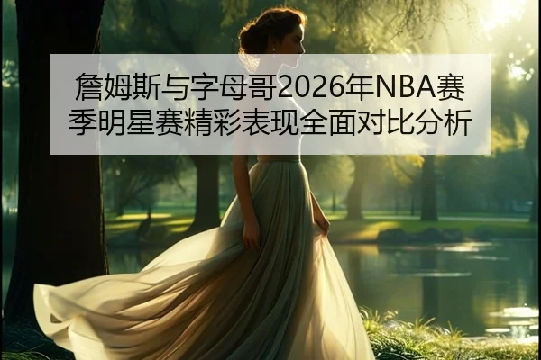 詹姆斯与字母哥2026年NBA赛季明星赛精彩表现全面对比分析 | 168 SPORTS